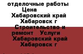 отделочные работы › Цена ­ 1 000 - Хабаровский край, Хабаровск г. Строительство и ремонт » Услуги   . Хабаровский край,Хабаровск г.